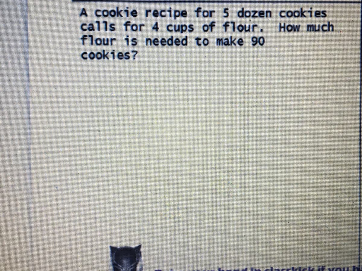 A cookie recipe for 5 dozen cookies
calls for 4 cups of flour. How much
flour is needed to make 90
cookies?
Evou
