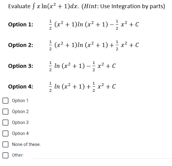 Evaluate fx ln(x² + 1)dx. (Hint: Use Integration by parts)
(x² + 1)ln (x² + 1) − ²x² + C
Option 1:
Option 2:
Option 3:
Option 4:
Option 1
Option 2
Option 3
Option 4
None of these.
Other:
HIN
(x² + 1)ln (x² + 1) + ½ x² + C
In (x²+1)-x² + C
In (x²+1) + x² + C