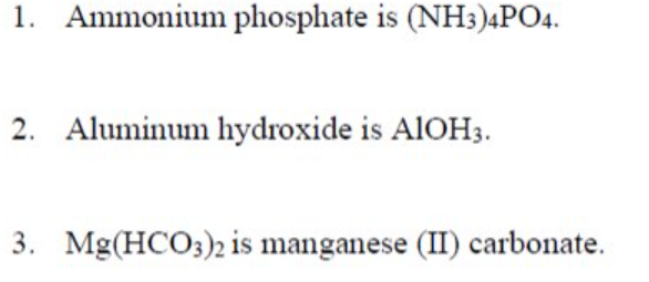 1. Ammonium phosphate is (NH3)4PO4.
2. Aluminum hydroxide is AIOH3.
3. Mg(HCO3)2 is manganese (II) carbonate.
