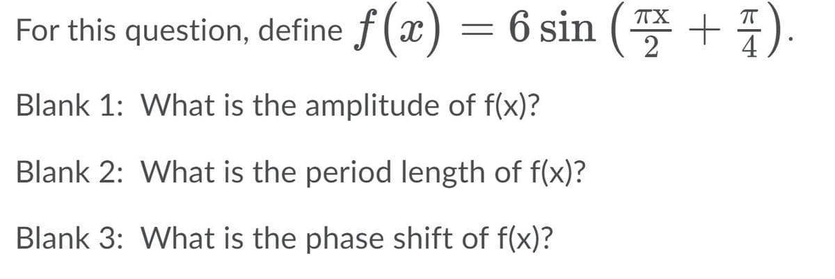 For this question, define f ( x
) = 6 sin (X + 4).
Blank 1: What is the amplitude of f(x)?
Blank 2: What is the period length of f(x)?
Blank 3: What is the phase shift of f(x)?
