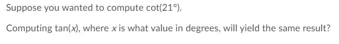 Suppose you wanted to compute cot(21°).
Computing tan(x), where x is what value in degrees, will yield the same result?
