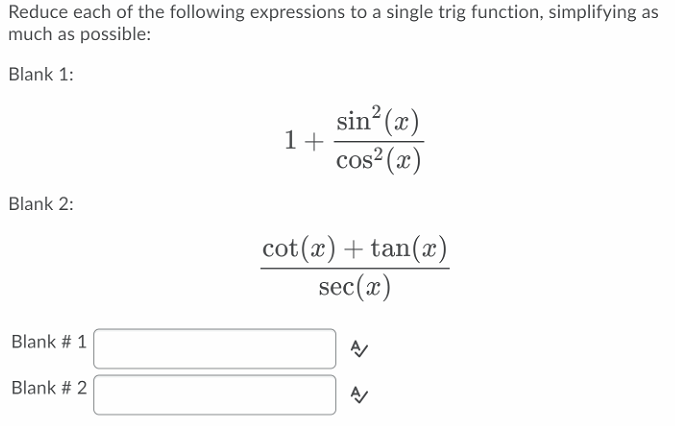 Reduce each of the following expressions to a single trig function, simplifying as
much as possible:
Blank 1:
sin? (x)
1+
cos² (x)
Blank 2:
cot(x)+ tan(x)
sec(x)
Blank # 1
Blank # 2
