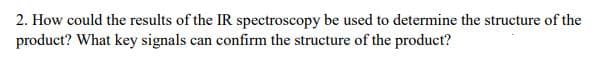 2. How could the results of the IR spectroscopy be used to determine the structure of the
product? What key signals can confirm the structure of the product?
