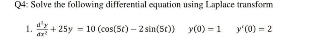 Q4: Solve the following differential equation using Laplace transform
d²y
1.
dx2
+ 25y
10 (cos(5t) – 2 sin(5t))
y(0) = 1
y'(0) = 2

