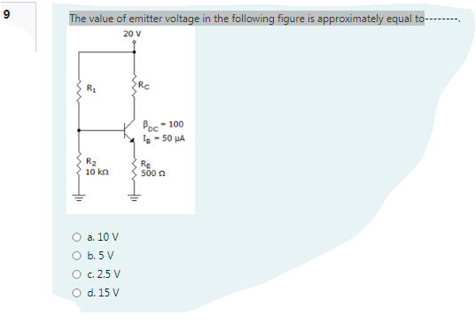 9
The value of emitter voltage in the following figure is approximately equal to-
20 V
R1
Rc
Poc- 100
Ie - 50 µA
R2
10 kn
RE
500 n
O a. 10 V
O b. 5 V
O c.2.5 V
O d. 15 V
