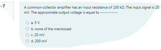 n 7
A common-collector amplifier has an input resistance of 100 k2. The input signal is 20
mV. The approximate output voltage is equal to
O a. 5 V
O b. none of the mentioned
O c. 20 mv
O d. 200 mV
