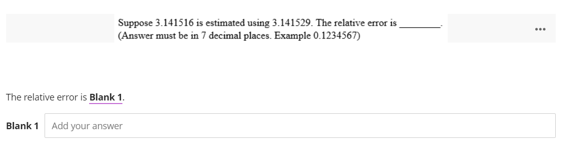 Suppose 3.141516 is estimated using 3.141529. The relative error is
(Answer must be in 7 decimal places. Example 0.1234567)
The relative error is Blank 1.
Blank 1 Add your answer
: