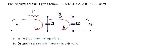 For the electrical circuit given below. (L1-5H, C1-C2-0.1F. R1-10 ohm)
L1
Vi
C1
R1
ww
C2
a. Write the differential equations.
b. Determine the transfer function in s-domain.
Vo