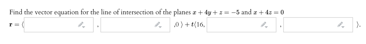 Find the vector equation for the line of intersection of the planes x + 4y + z = -5 and x + 4z = 0
r =
,0 ) + t(16,
).
