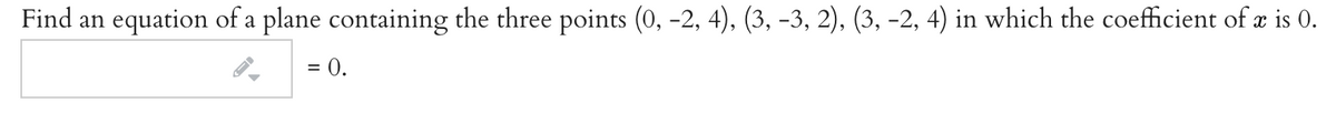 Find an equation of a plane containing the three points (0, -2, 4), (3, -3, 2), (3, -2, 4) in which the coefficient of æ is 0.
= 0.
