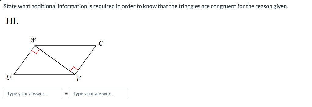 State what additional information is required in order to know that the triangles are congruent for the reason given.
HL
U
W
type your answer...
V
type your answer...