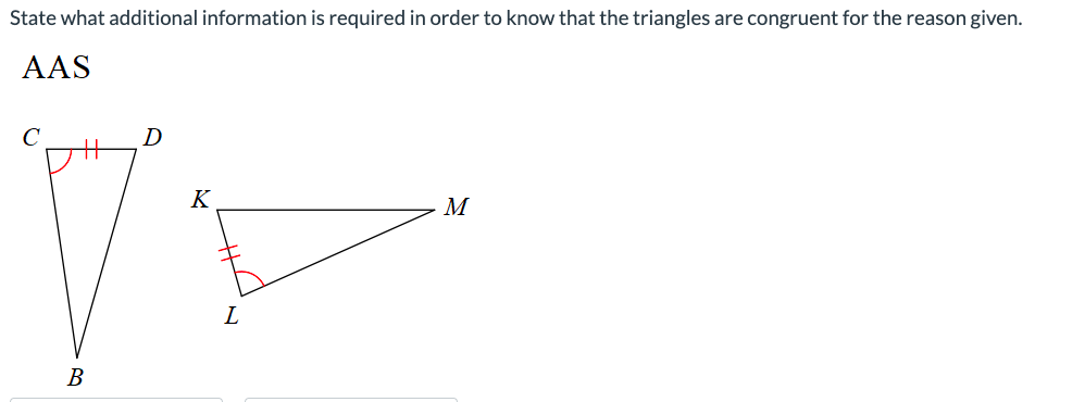 State what additional information is required in order to know that the triangles are congruent for the reason given.
AAS
с
B
D
K
L
M