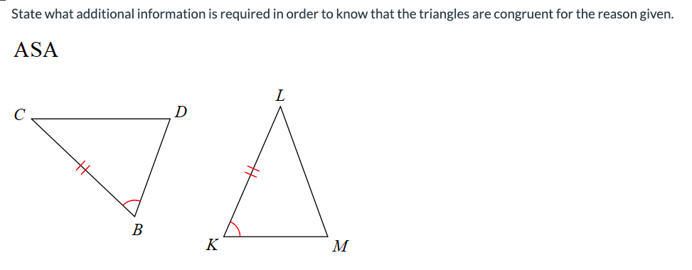 State what additional information is required in order to know that the triangles are congruent for the reason given.
ASA
B
D
K
L
M