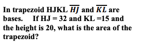 In trapezoid HJKL HJ and KL are
bases. If HJ = 32 and KL =15 and
the height is 20, what is the area of the
trapezoid?