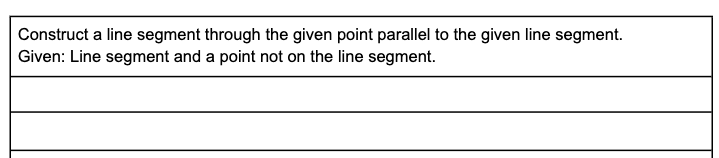 Construct a line segment through the given point parallel to the given line segment.
Given: Line segment and a point not on the line segment.