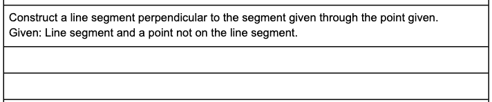 Construct a line segment perpendicular to the segment given through the point given.
Given: Line segment and a point not on the line segment.