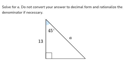 Solve for a. Do not convert your answer to decimal form and rationalize the
denominator if necessary.
13
45°
a