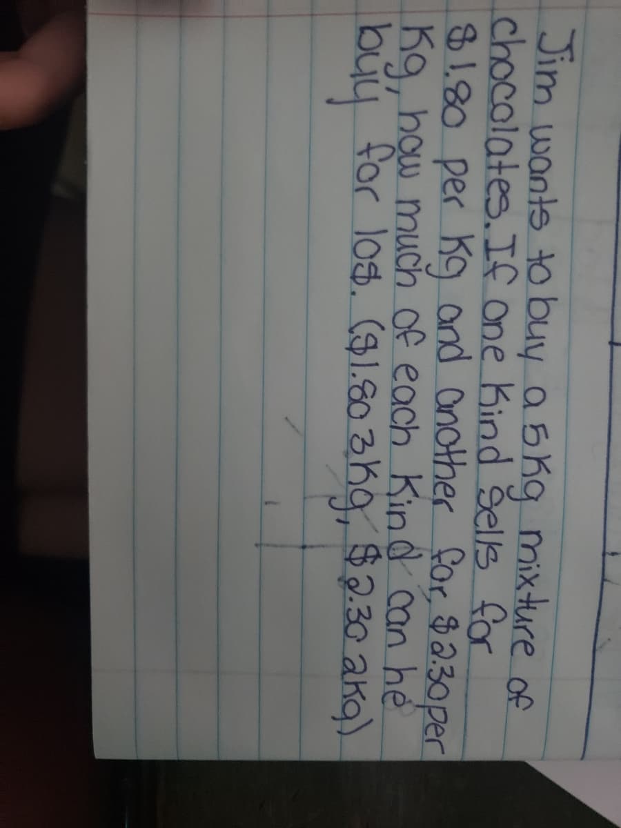 Jim wants to buy a 5 kg mixture of
chocolates.If one Kind šells for
31.80 per Kg and another for, $230per
Kg, how much of each Kind can he
byy for los. (1.80 3K9, $2.30 aka).
