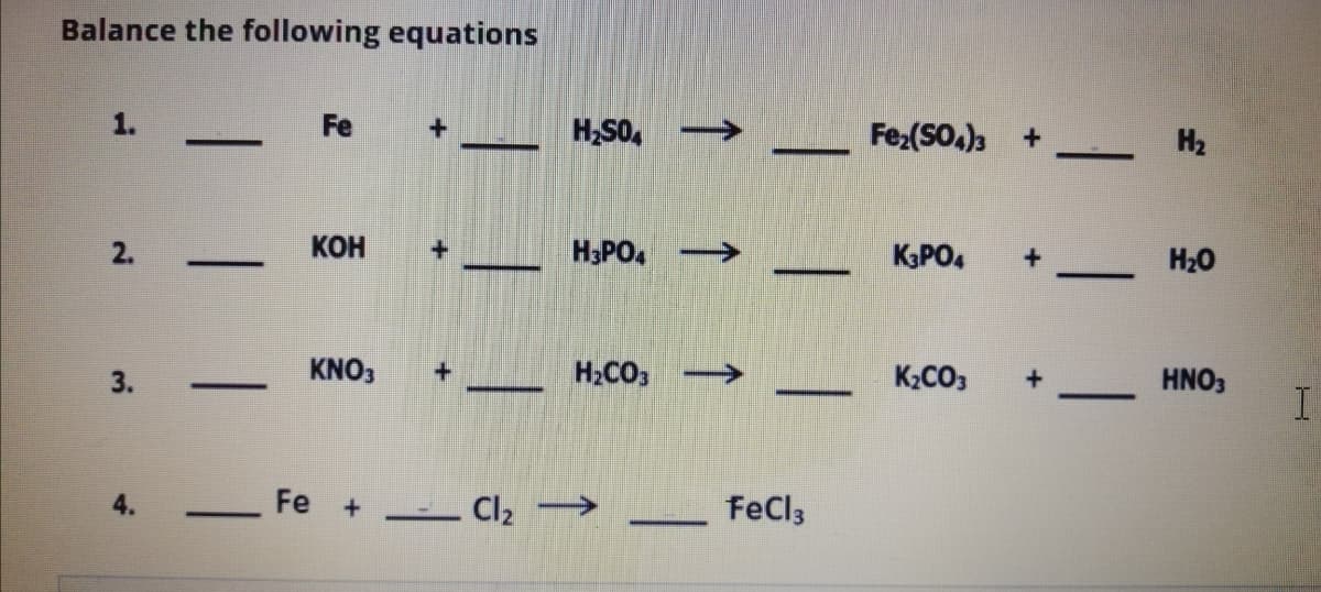 Balance the following equations
Fe
H,SO,
Fe;(SO.)3
H2
2.
КОН
H3PO.
KaPO.
H20
3.
KNO,
H2CO3
K2CO3
HNO;
-
Fe +
-- Cl2 → _
4.
FeCls
