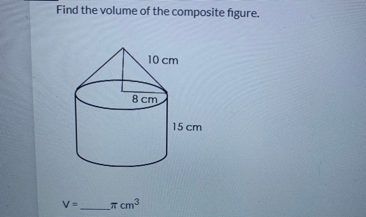 Find the volume of the composite figure.
10 cm
8 cm
15 cm
V=_ _T
T Cm
cm³
