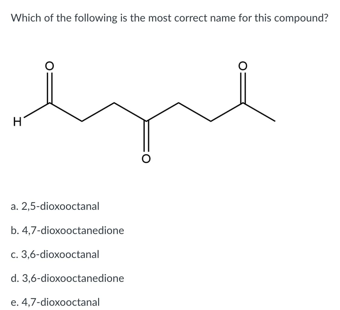Which of the following is the most correct name for this compound?
H
a. 2,5-dioxooctanal
b. 4,7-dioxooctanedione
c. 3,6-dioxooctanal
d. 3,6-dioxooctanedione
e. 4,7-dioxooctanal
