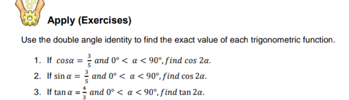 Apply (Exercises)
Use the double angle identity to find the exact value of each trigonometric function.
1. If cosa
2. If sin a = 2 and 0° < a < 90°, find cos 2a.
and 0° < a < 90°, find cos 2a.
3. If tan a = and 0° < a < 90°,find tan 2a.
