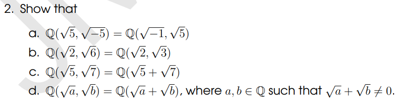2. Show that
a. Q(√5, √-5) = Q(√−1, √5)
b. Q(√2, √6) = Q(√2, √3)
c. Q(√5, √7) = Q(√5 + √7)
d. Q(√a, √b) = Q(√a + √b), where a, b = Q such that √a + √b ± 0.