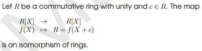 Let R be a
commutative ring with unity and c E R. The map
R[X] →
R[X]
f(X) → R= f(X + c)
is an isomorphism of rings.