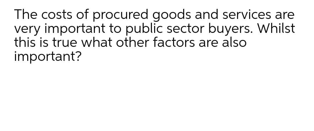 The costs of procured goods and services are
very important to public sector buyers. Whilst
this is true what other factors are also
important?
