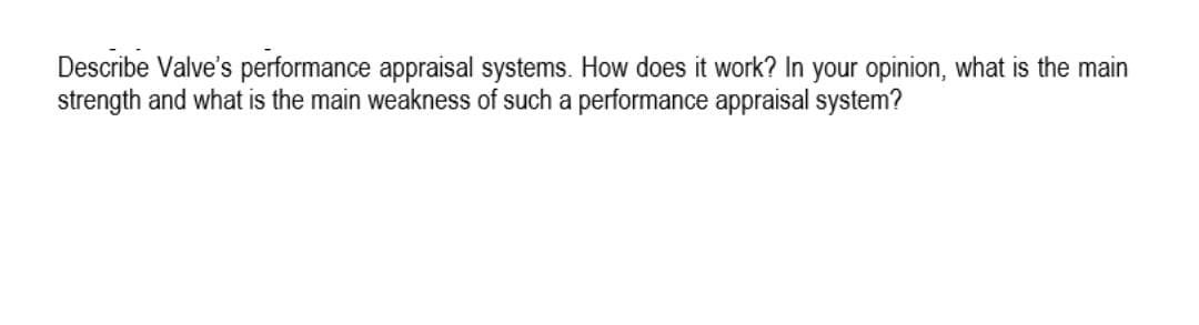 Describe Valve's performance appraisal systems. How does it work? In your opinion, what is the main
strength and what is the main weakness of such a performance appraisal system?
