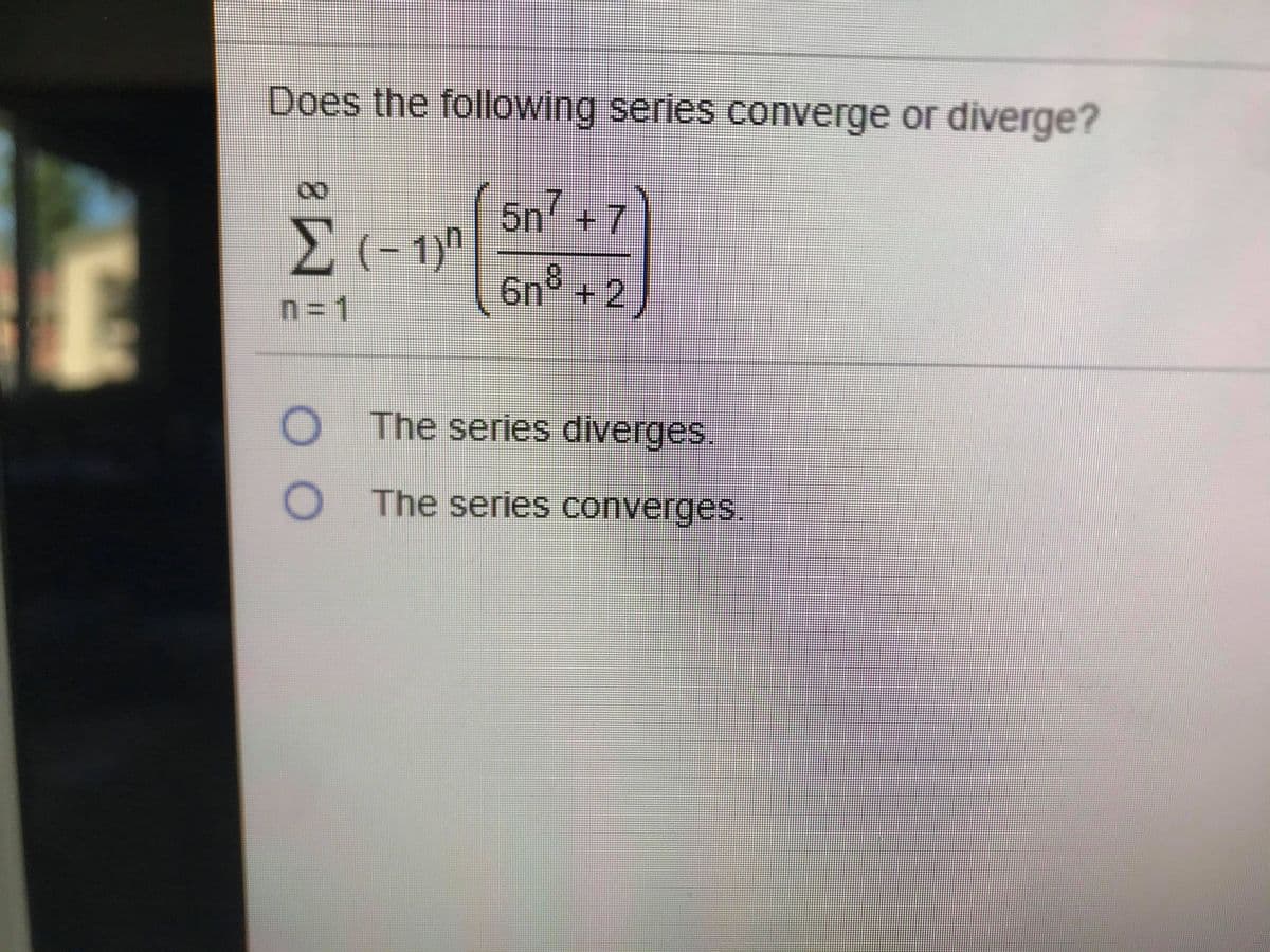 Does the following series converge or diverge?
08.
5n+7
E (- 1)"
6n° + 2
n3D1
O The series diverges.
O The series converges.
