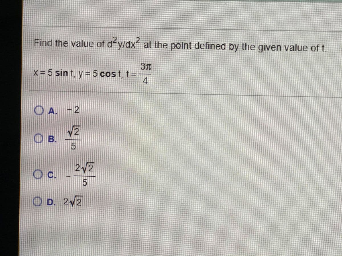 Find the value of dfy/dx at the point defined by the given value of t.
x=5 sin t, y = 5 cos t, t=
4
O A. - 2
O B.
5.
2/2
c.
O D. 2/2
