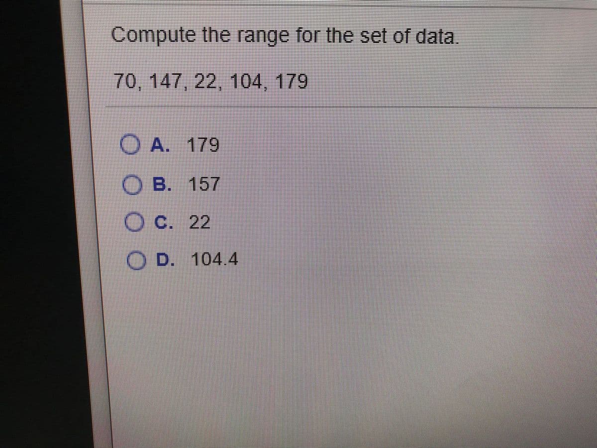 Compute the range for the set of data.
70, 147, 22, 104, 179
O A. 179
O B. 157
O C. 22
O D. 104.4
