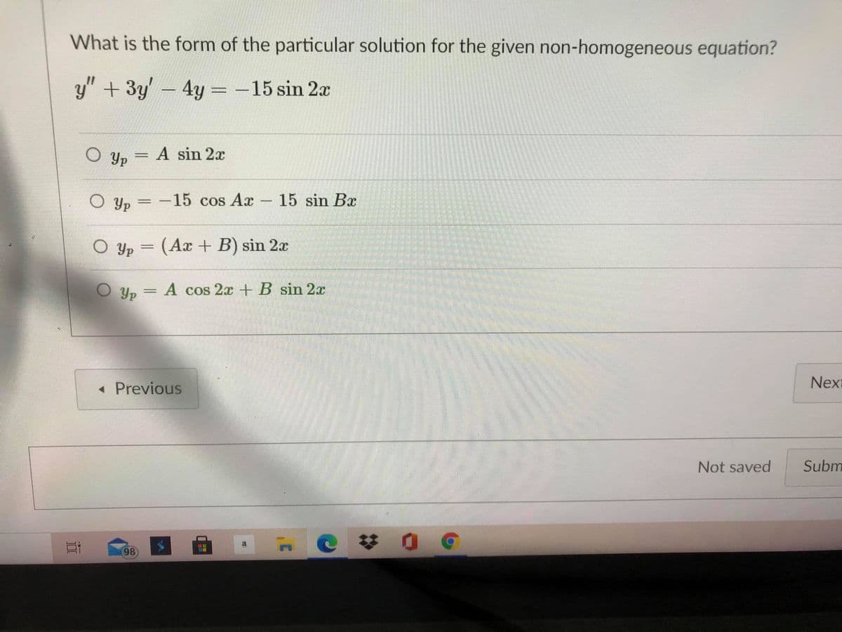 What is the form of the particular solution for the given non-homogeneous equation?
y" +3y 4y = -15 sin 2x
Yp
A sin 2x
O Yp = -15 cos Ax
– 15 sin Bx
(Ax + B) sin 2x
O Yp
O Yp
A cos 2x +B sin 2x
%3D
« Previous
Next
Not saved
Subm
%23
a.
98
画
