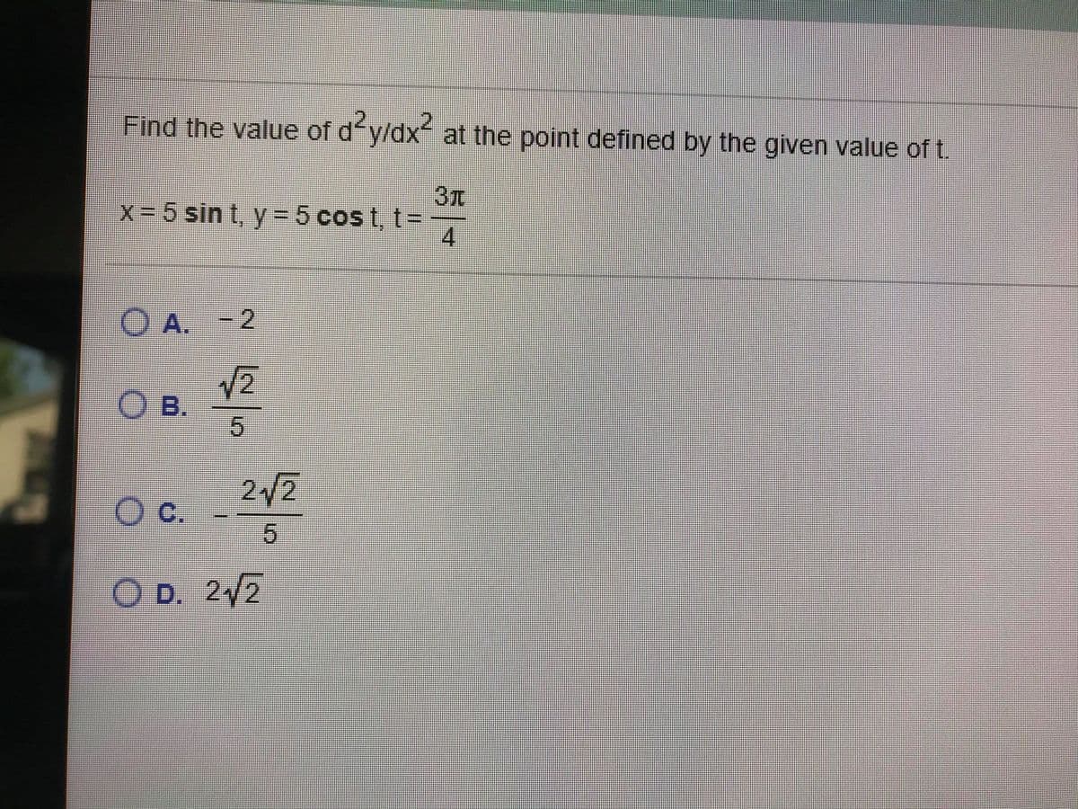 Find the value of d y/dx at the point defined by the given value of t.
x 5 sin t, y=5 cost, t%3D
4.
O A. -2
OB.
2/2
Oc.
O D. 2/2
