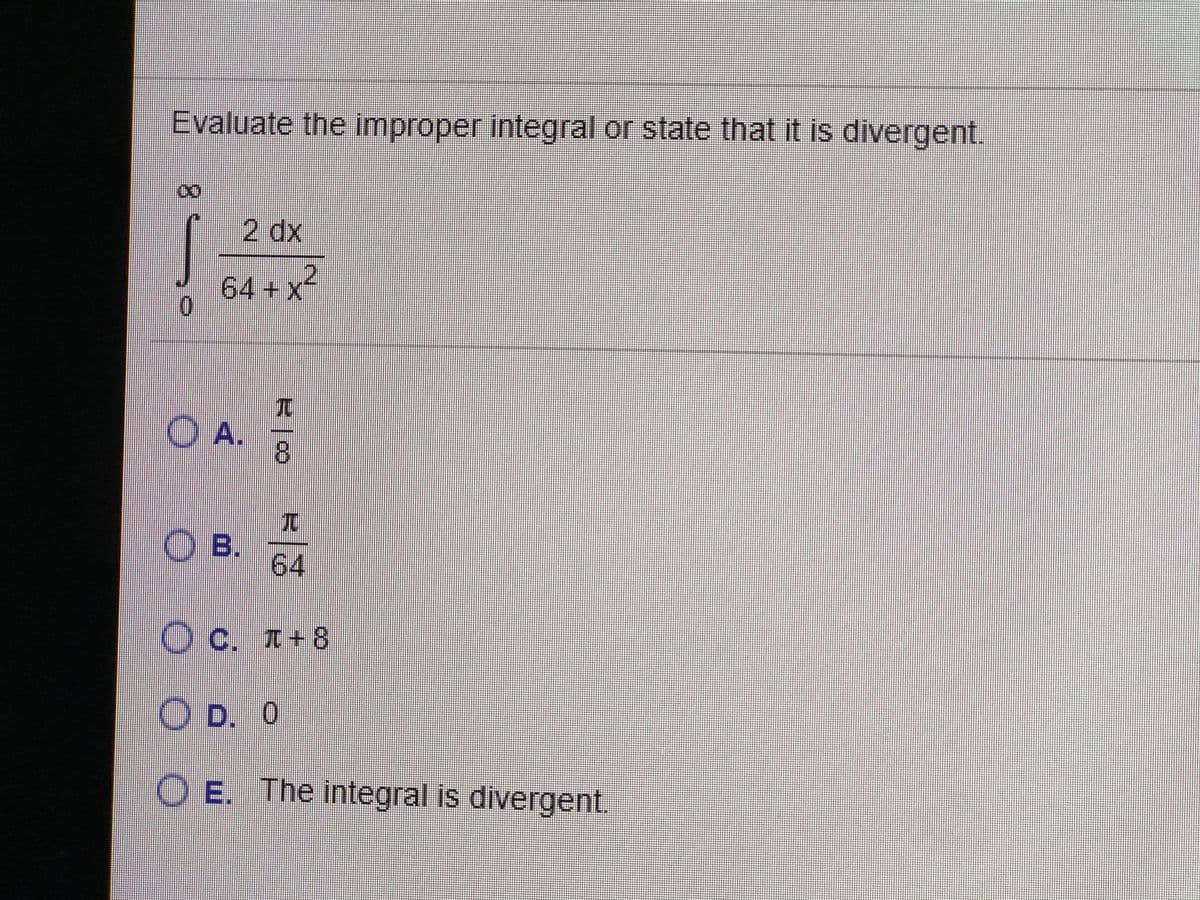 Evaluate the improper integral or state that it is divergent.
2 dx
64+X
元
A.
8.
兀
O B.
64
O c. I+8
O D. 0
O E. The integral is divergent.
