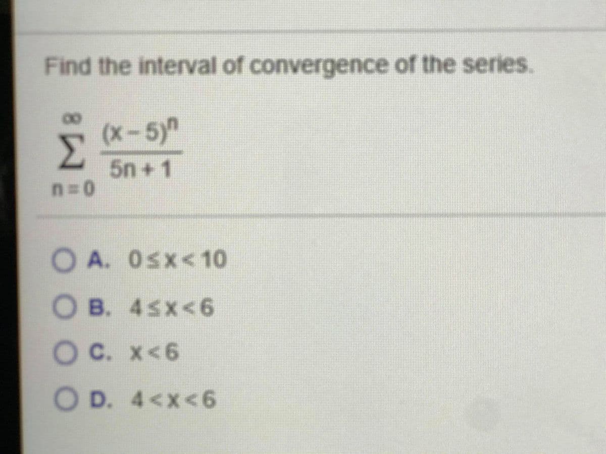 Find the interval of convergence of the series.
(x-5)
Σ
5n+ 1
n=D0
O A. Osx< 10
O B. 45x<6
Oc. x<6
O D. 4<x<6
