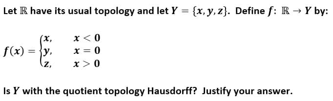 Let R have its usual topology and let Y = {x, y, z}. Define f: R → Y by:
x < 0
x = 0
x > 0
(x,
f(x) = {y,
(z,
Is Y with the quotient topology Hausdorff? Justify your answer.
