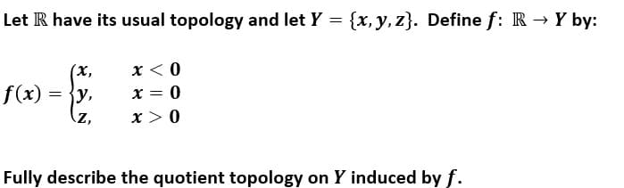 Let R have its usual topology and let Y = {x, y, z}. Define f: R → Y by:
x < 0
x = 0
x > 0
(х,
f(x)
= {y,
Fully describe the quotient topology on Y induced by f.
