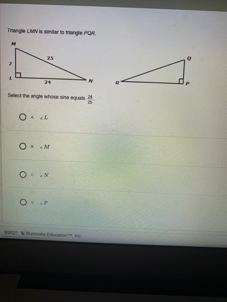 Triangle LMN is similar to triangle PQR.
M
25
24
Select the angle whose sine equals
24
25
O A LL
В.
O c.
O D. P
©2021 lluminate EducationTM, Inc.
