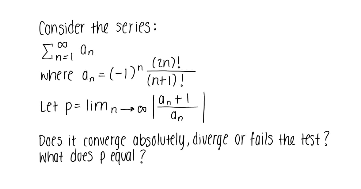 Consider the series :
n=1
(2n)!
where an =(-1)" (nti)!
"(ו-) -
let p= limn- antl
an
Does it converge absolutely, diverge or fails the test?
What does p equal ?
