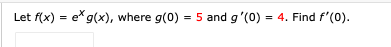 Let f(x) = e*g(x), where g(0) = 5 and g'(0) = 4. Find f'(0).
