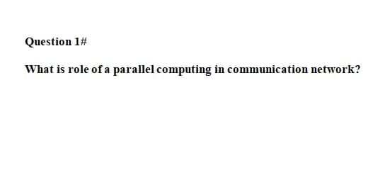Question 1#
What is role of a parallel computing in communication network?
