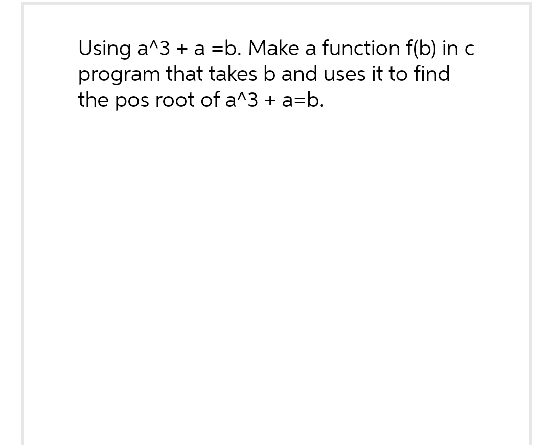 Using a^3 + a =b. Make a function f(b) in c
program that takes b and uses it to find
the pos root of a^3 + a=b.