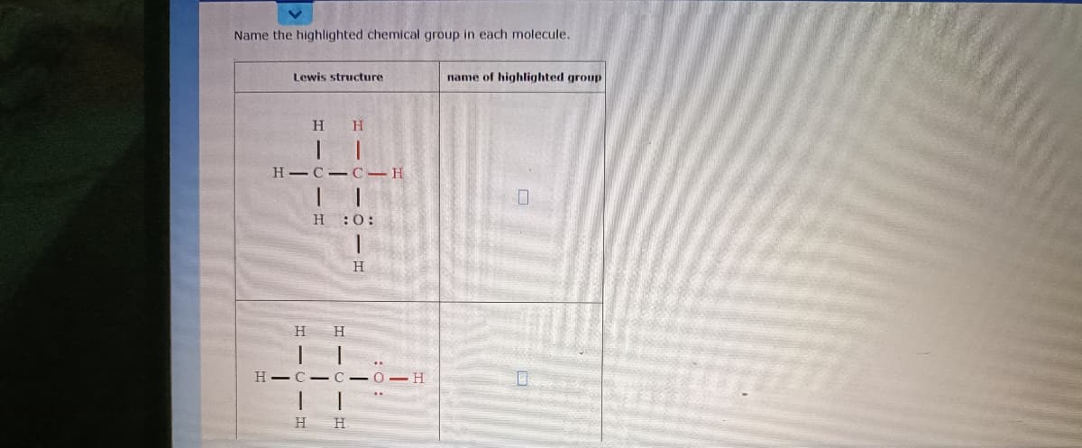 Name the highlighted chemical group in each molecule.
Lewis structure
name of highlighted group
H
H.
H C C-H
H:0:
H.
H
H
H C-C -0
H
H.
H.
