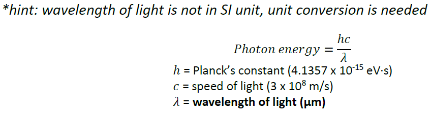 *hint: wavelength of light is not in SI unit, unit conversion is needed
hc
Photon energy =-
h = Planck's constant (4.1357 x 10 15 eV-s)
C = speed of light (3 x 108 m/s)
1 = wavelength of light (um)
%3D
