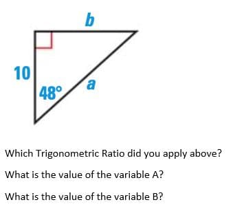 b
10
48°
Which Trigonometric Ratio did you apply above?
What is the value of the variable A?
What is the value of the variable B?
