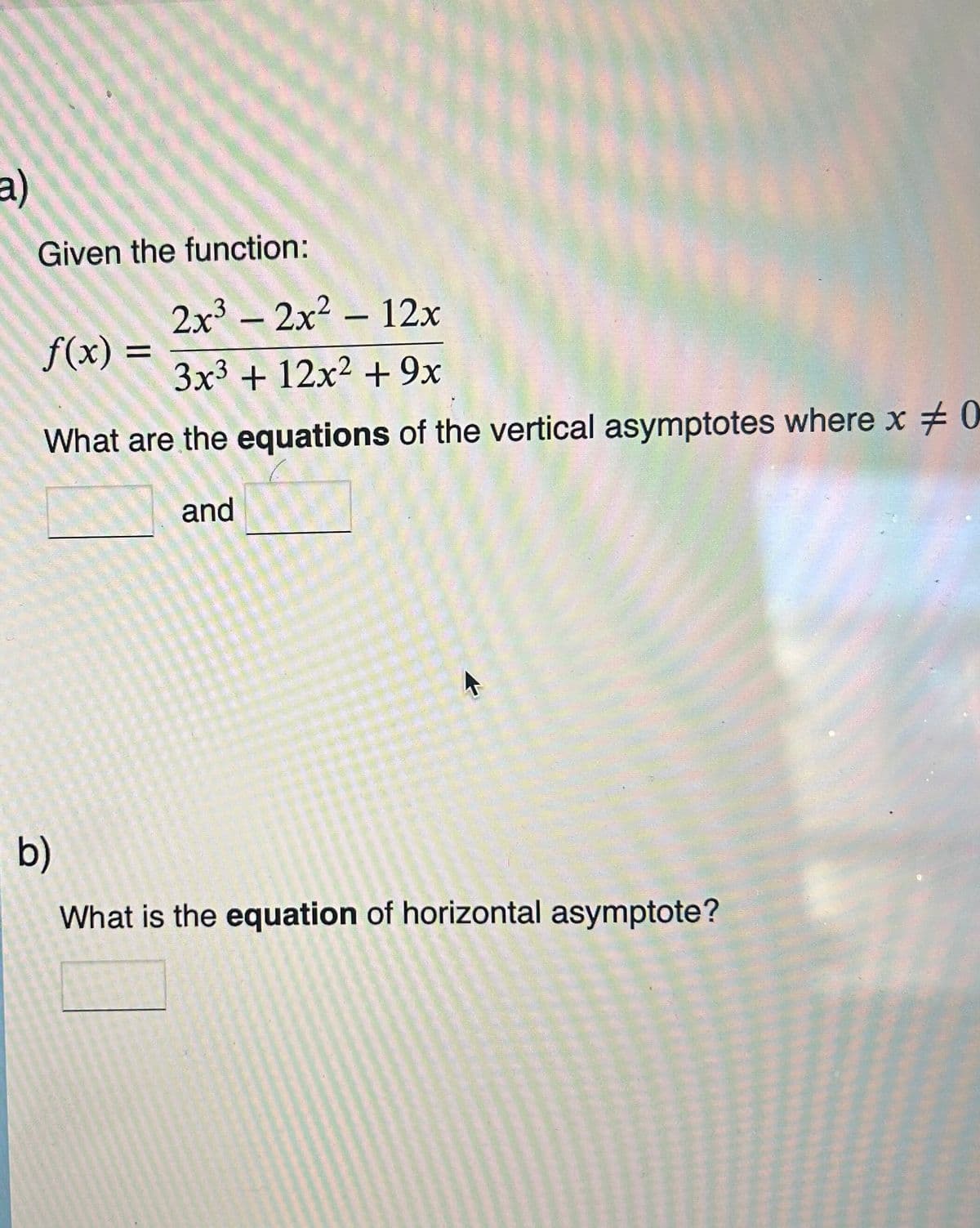 a)
Given the function:
2x³ - 2x² - 12x
3x³ + 12x² + 9x
What are the equations of the vertical asymptotes where x 0
and
f(x) =
b)
What is the equation of horizontal asymptote?