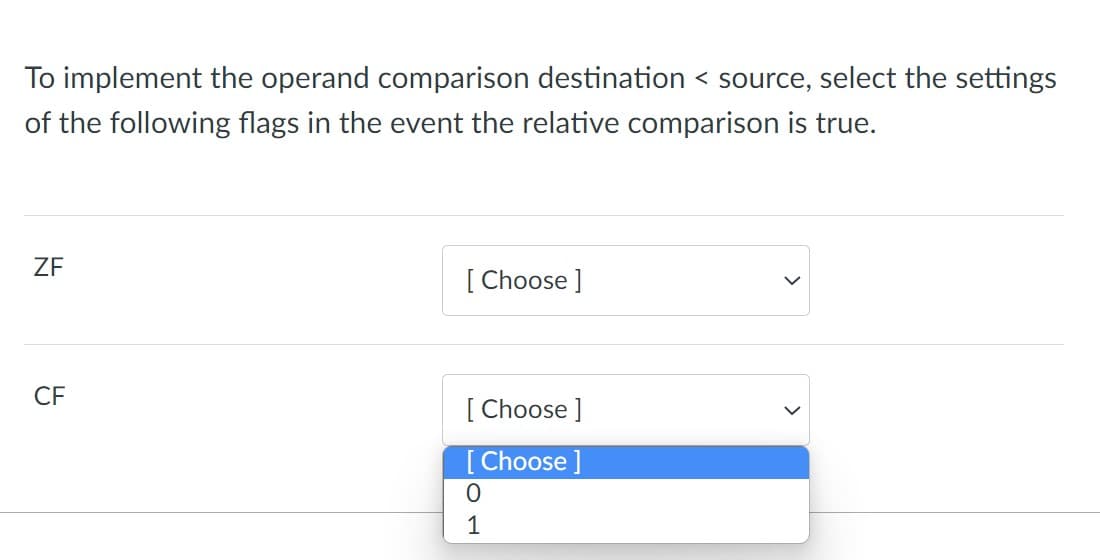 To implement the operand comparison destination < source, select the settings
of the following flags in the event the relative comparison is true.
ZF
[ Choose ]
CF
[ Choose ]
[ Choose ]
1

