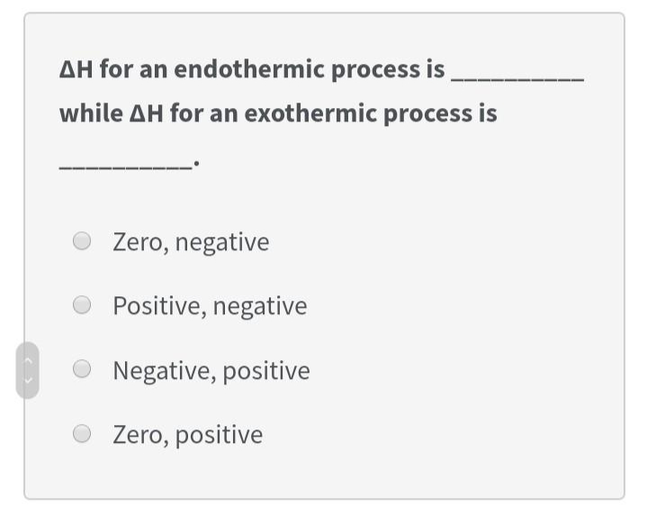 AH for an endothermic process is
while AH for an exothermic process is
Zero, negative
Positive, negative
Negative, positive
O Zero, positive
